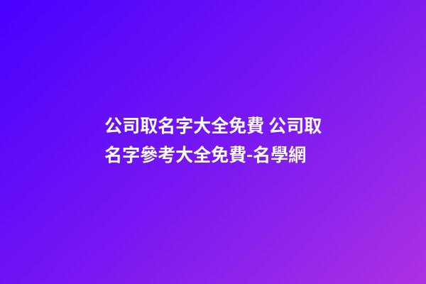 公司取名字大全免費 公司取名字參考大全免費-名學網-第1張-公司起名-玄機派
